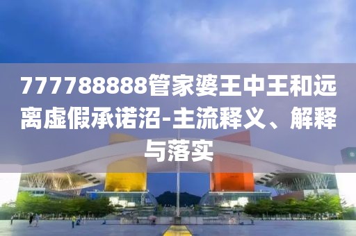 777788888管家婆王中王和远离虚假承诺沼-主流释义、解释与落实