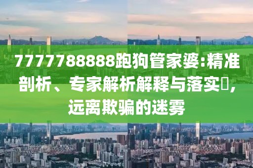 7777788888跑狗管家婆:精准剖析、专家解析解释与落实​,远离欺骗的迷雾