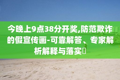 今晚上9点38分开奖,防范欺诈的假宣传画-可靠解答、专家解析解释与落实​