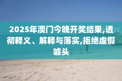 2025年澳门今晚开奖结果,透彻释义、解释与落实,拒绝虚假噱头