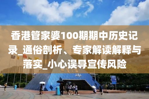 香港管家婆100期期中历史记录_通俗剖析、专家解读解释与落实_小心误导宣传风险