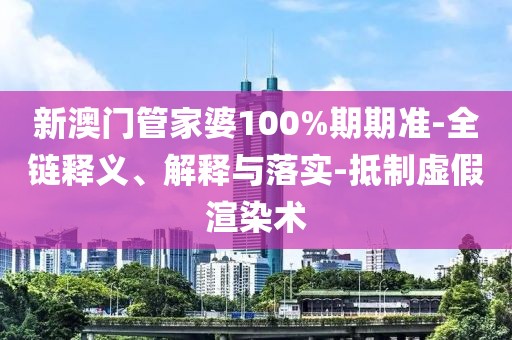 新澳门管家婆100%期期准-全链释义、解释与落实-抵制虚假渲染术