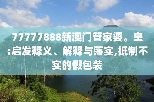 77777888新澳门管家婆。皇:启发释义、解释与落实,抵制不实的假包装