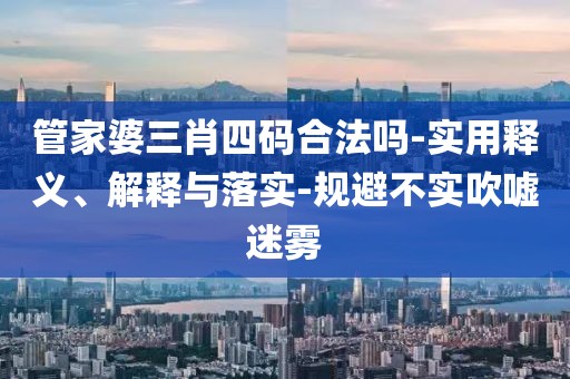 管家婆三肖四码合法吗-实用释义、解释与落实-规避不实吹嘘迷雾