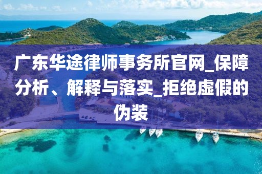 广东华途律师事务所官网_保障分析、解释与落实_拒绝虚假的伪装