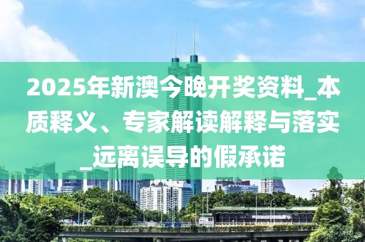 2025年新澳今晚开奖资料_本质释义、专家解读解释与落实_远离误导的假承诺