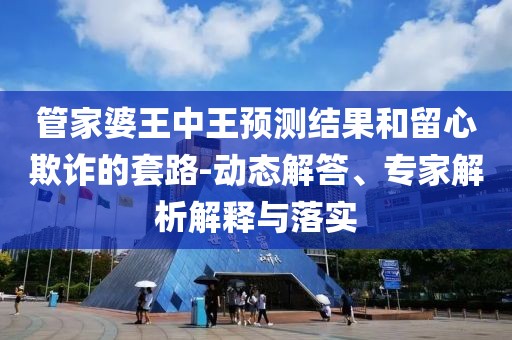 管家婆王中王预测结果和留心欺诈的套路-动态解答、专家解析解释与落实