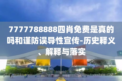 7777788888四肖免费是真的吗和谨防误导性宣传-历史释义、解释与落实