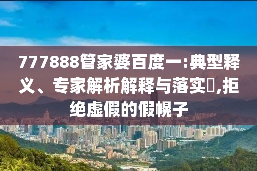 777888管家婆百度一:典型释义、专家解析解释与落实​,拒绝虚假的假幌子