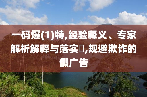 一码爆(1)特,经验释义、专家解析解释与落实​,规避欺诈的假广告