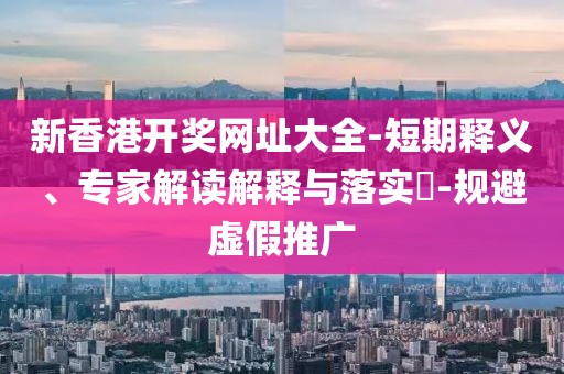 新香港开奖网址大全-短期释义、专家解读解释与落实​-规避虚假推广