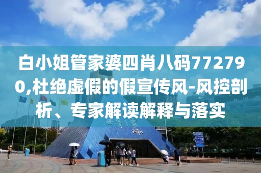 白小姐管家婆四肖八码772790,杜绝虚假的假宣传风-风控剖析、专家解读解释与落实