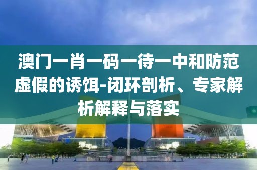 澳门一肖一码一待一中和防范虚假的诱饵-闭环剖析、专家解析解释与落实