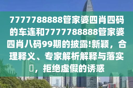 7777788888管家婆四肖四码的车连和7777788888管家婆四肖八码99期的披露!新颖，合理释义、专家解析解释与落实​，拒绝虚假的诱惑