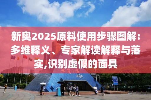 新奥2025原料使用步骤图解:多维释义、专家解读解释与落实,识别虚假的面具
