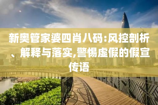 新奥管家婆四肖八码:风控剖析、解释与落实,警惕虚假的假宣传语