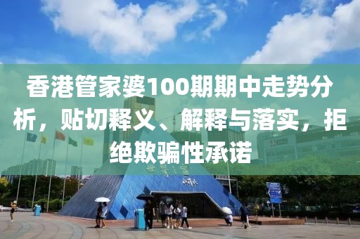 香港管家婆100期期中走势分析，贴切释义、解释与落实，拒绝欺骗性承诺