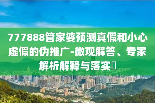 777888管家婆预测真假和小心虚假的伪推广-微观解答、专家解析解释与落实​