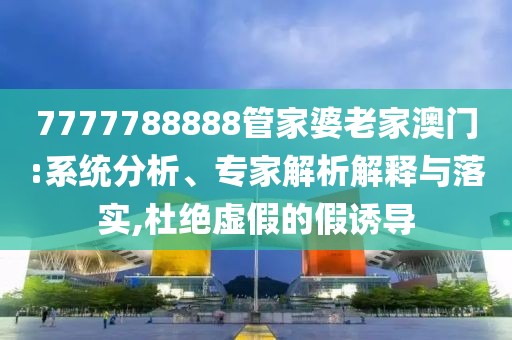 7777788888管家婆老家澳门:系统分析、专家解析解释与落实,杜绝虚假的假诱导