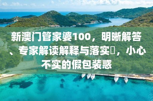新澳门管家婆100，明晰解答、专家解读解释与落实​，小心不实的假包装惑
