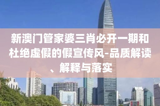 新澳门管家婆三肖必开一期和杜绝虚假的假宣传风-品质解读、解释与落实