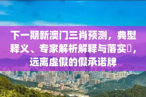 下一期新澳门三肖预测，典型释义、专家解析解释与落实​，远离虚假的假承诺牌
