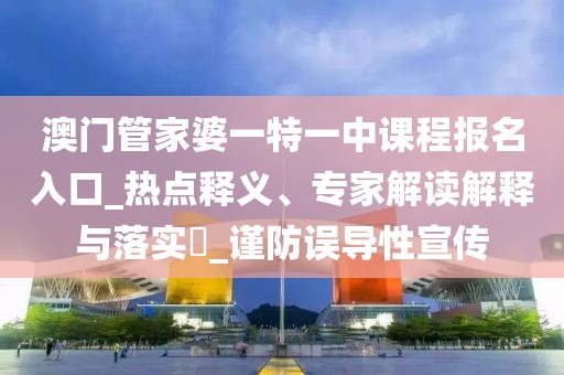 澳门管家婆一特一中课程报名入口_热点释义、专家解读解释与落实​_谨防误导性宣传