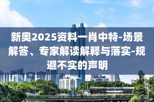 新奥2025资料一肖中特-场景解答、专家解读解释与落实-规避不实的声明