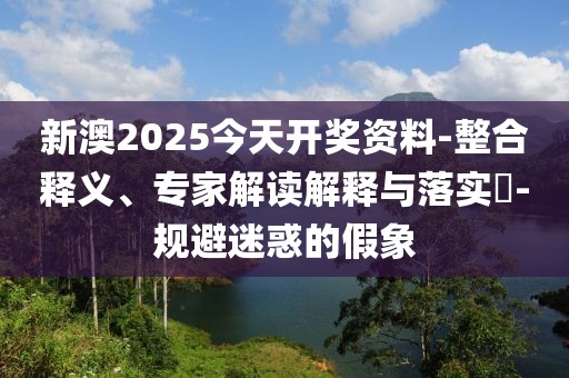 新澳2025今天开奖资料-整合释义、专家解读解释与落实​-规避迷惑的假象