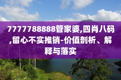 7777788888管家婆,四肖八码,留心不实推销-价值剖析、解释与落实