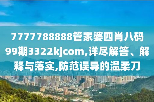 7777788888管家婆四肖八码99期3322kjcom,详尽解答、解释与落实,防范误导的温柔刀