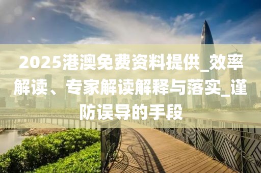 2025港澳免费资料提供_效率解读、专家解读解释与落实_谨防误导的手段