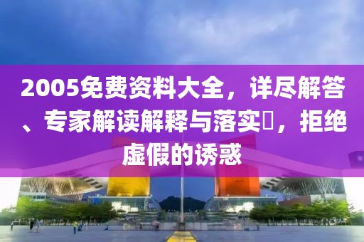 2005免费资料大全，详尽解答、专家解读解释与落实​，拒绝虚假的诱惑
