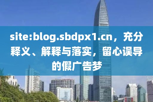 site:blog.sbdpx1.cn，充分释义、解释与落实，留心误导的假广告梦