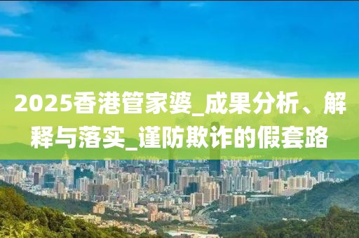 2025香港管家婆_成果分析、解释与落实_谨防欺诈的假套路