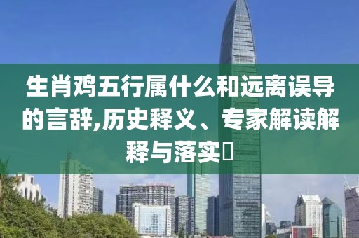 生肖鸡五行属什么和远离误导的言辞,历史释义、专家解读解释与落实​