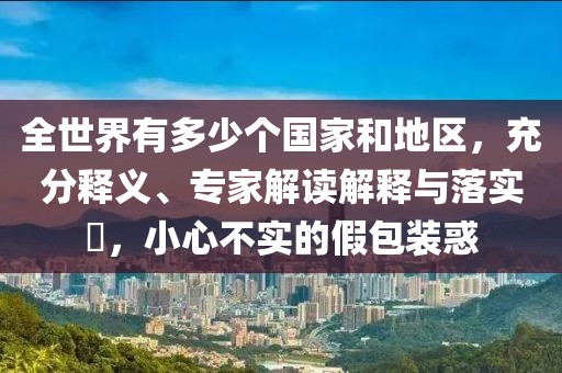 全世界有多少个国家和地区，充分释义、专家解读解释与落实​，小心不实的假包装惑