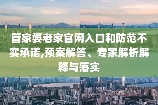 管家婆老家官网入口和防范不实承诺,预案解答、专家解析解释与落实
