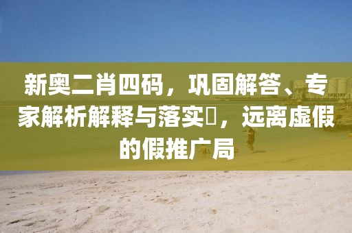 新奥二肖四码，巩固解答、专家解析解释与落实​，远离虚假的假推广局