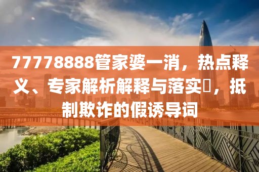 77778888管家婆一消，热点释义、专家解析解释与落实​，抵制欺诈的假诱导词