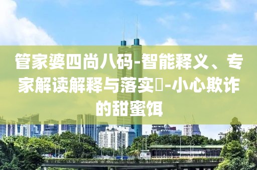 管家婆四尚八码-智能释义、专家解读解释与落实​-小心欺诈的甜蜜饵