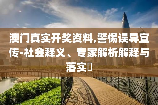 澳门真实开奖资料,警惕误导宣传-社会释义、专家解析解释与落实​