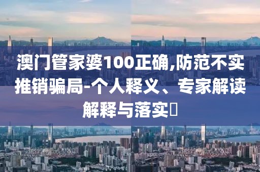 澳门管家婆100正确,防范不实推销骗局-个人释义、专家解读解释与落实​
