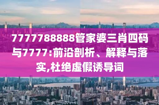 7777788888管家婆三肖四码与7777:前沿剖析、解释与落实,杜绝虚假诱导词