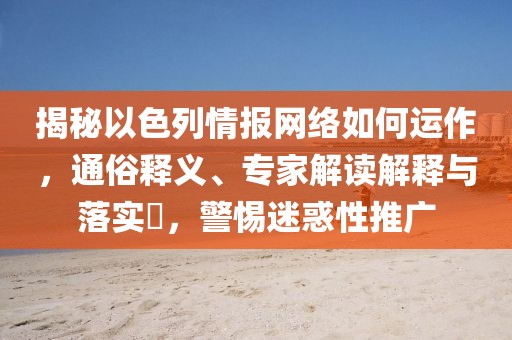 揭秘以色列情报网络如何运作，通俗释义、专家解读解释与落实​，警惕迷惑性推广