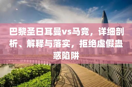 巴黎圣日耳曼vs马竞，详细剖析、解释与落实，拒绝虚假蛊惑陷阱