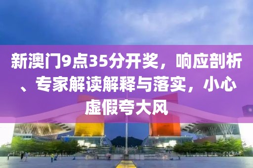 新澳门9点35分开奖，响应剖析、专家解读解释与落实，小心虚假夸大风