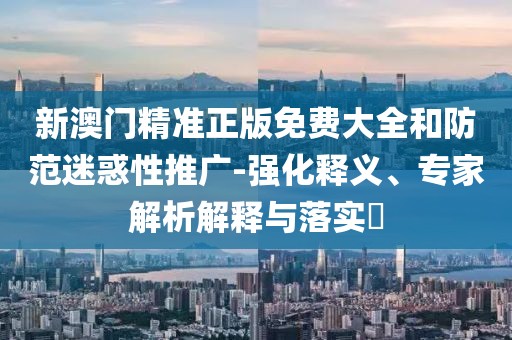 新澳门精准正版免费大全和防范迷惑性推广-强化释义、专家解析解释与落实​