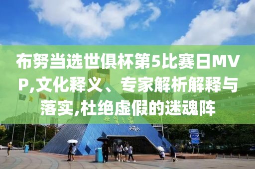 布努当选世俱杯第5比赛日MVP,文化释义、专家解析解释与落实,杜绝虚假的迷魂阵