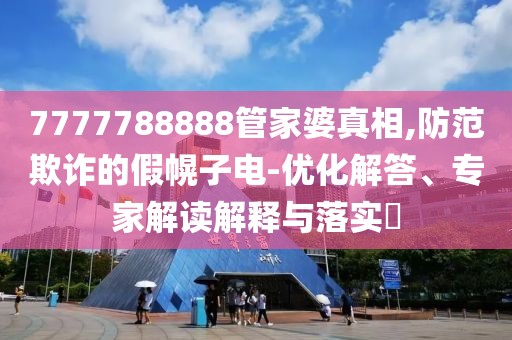 7777788888管家婆真相,防范欺诈的假幌子电-优化解答、专家解读解释与落实​